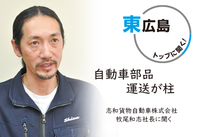 東広島トップに聞く！ 志和貨物自動車株式会社　社長 牧尾和志氏　自動車部品運送が柱